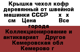 Крышка чехол кофр деревянный от швейной машинки СССР 50.5х22х25 см › Цена ­ 1 000 - Все города Коллекционирование и антиквариат » Другое   . Кемеровская обл.,Кемерово г.